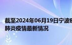 截至2024年06月19日宁波疫情最新消息-宁波新型冠状病毒肺炎疫情最新情况