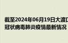 截至2024年06月19日大渡口区疫情最新消息-大渡口区新型冠状病毒肺炎疫情最新情况