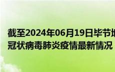 截至2024年06月19日毕节地区疫情最新消息-毕节地区新型冠状病毒肺炎疫情最新情况